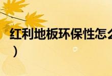 红利地板环保性怎么样（红利地板质量怎么样）