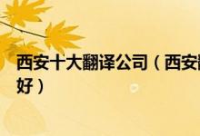 西安十大翻译公司（西安翻译公司排行榜西安翻译公司哪家好）