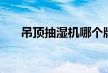吊顶抽湿机哪个牌子好（有什么功能）