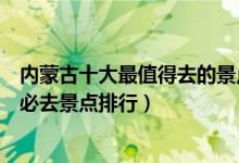 内蒙古十大最值得去的景点（内蒙古最值得去的地方内蒙古必去景点排行）