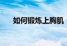 如何锻炼上胸肌（在家怎么练上胸肌）