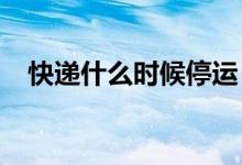 快递什么时候停运（2021快递停运时间）