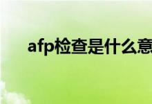 afp检查是什么意思（afp检查的含义）