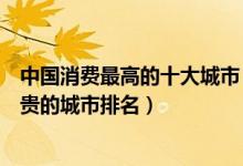 中国消费最高的十大城市（哪个城市生活成本高国内物价最贵的城市排名）