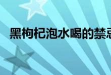 黑枸杞泡水喝的禁忌（黑枸杞泡水的方法）