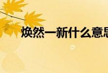 焕然一新什么意思（焕然一新的意思）
