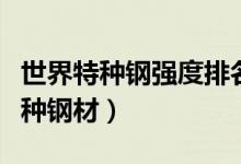世界特种钢强度排名（特种钢也叫合金钢是一种钢材）