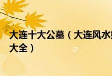 大连十大公墓（大连风水好的陵园墓地有哪些大连公墓名单大全）