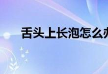 舌头上长泡怎么办（少吃上火的食物）