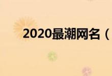 2020最潮网名（推荐2020潮流昵称）