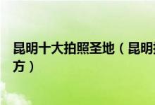 昆明十大拍照圣地（昆明拍照好看的景点昆明适合摄影的地方）