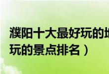濮阳十大最好玩的地方（濮阳哪里好玩濮阳好玩的景点排名）