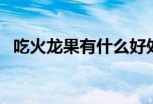 吃火龙果有什么好处（火龙果的营养成分）