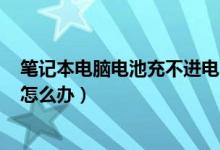 笔记本电脑电池充不进电100%（笔记本电脑电池充不进电怎么办）