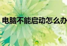电脑不能启动怎么办（电脑不能启动怎么办）