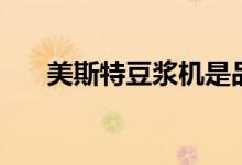 美斯特豆浆机是品牌吗（质量怎么样）