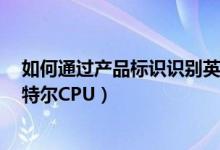 如何通过产品标识识别英特尔CPU?（通过产品标识认识英特尔CPU）