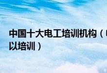 中国十大电工培训机构（电工培训学校哪家好电工在哪里可以培训）