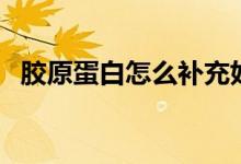 胶原蛋白怎么补充好（补充胶原蛋白方法）