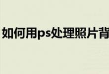 如何用ps处理照片背景（如何用ps处理照片）