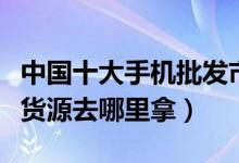 中国十大手机批发市场（告诉你手机批发一手货源去哪里拿）