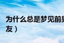 为什么总是梦见前男友（为什么总会梦见前男友）
