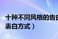 十种不同风格的告白（创意告白方式仪式感的表白方式）
