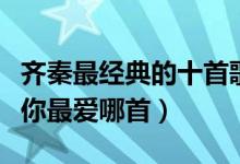 齐秦最经典的十首歌（齐秦好听的歌小哥的歌你最爱哪首）