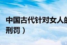 中国古代针对女人的十大酷刑（中国古代十大刑罚）