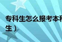 专科生怎么报考本科生（专科生怎么报考研究生）
