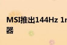 MSI推出144Hz 1ms FHD IPS电子竞技显示器