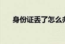身份证丢了怎么办（补办方法告诉你）