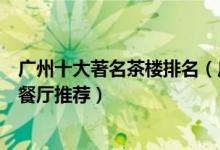 广州十大著名茶楼排名（广州早茶哪里好老广州必去的早茶餐厅推荐）