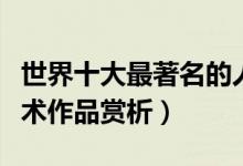 世界十大最著名的人体雕塑（著名人体雕塑艺术作品赏析）