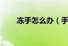 冻手怎么办（手冻了红肿怎么消除）