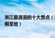 浙江最浪漫的十大景点（浙江适合情侣去的地方浙江情侣度假圣地）