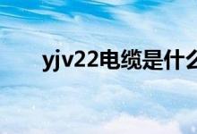 yjv22电缆是什么意思（一次讲清楚）