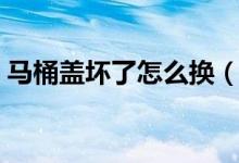 马桶盖坏了怎么换（马桶盖上装和下装区别）