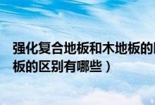 强化复合地板和木地板的区别（家居建材强化地板和复合地板的区别有哪些）
