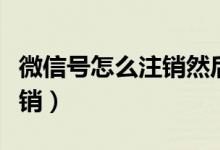 微信号怎么注销然后重新注册（微信号怎么注销）