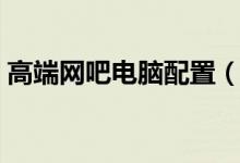 高端网吧电脑配置（高端网吧电脑配置清单）