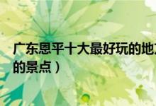 广东恩平十大最好玩的地方（恩平哪里好玩恩平有什么好玩的景点）