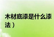 木材底漆是什么漆（木材底漆的作用和使用方法）
