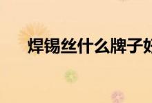 焊锡丝什么牌子好（推荐这10个品牌）