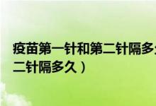 疫苗第一针和第二针隔多久（新型冠状病毒疫苗第一针和第二针隔多久）