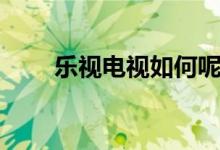 乐视电视如何呢（来看看相关介绍）