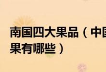 南国四大果品（中国南方四大水果南国四大名果有哪些）