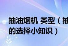 抽油烟机 类型（抽油烟机的类型及抽油烟机的选择小知识）