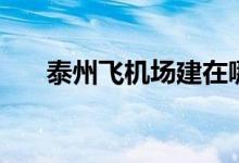 泰州飞机场建在哪里（机场位置地址）