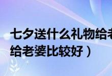 七夕送什么礼物给老婆最好（七夕送什么礼物给老婆比较好）